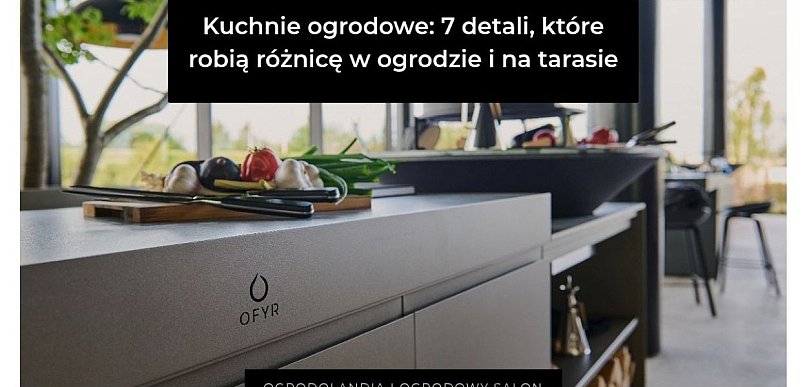 Kuchnie ogrodowe: 7 detali, które robią różnicę w ogrodzie i na tarasie