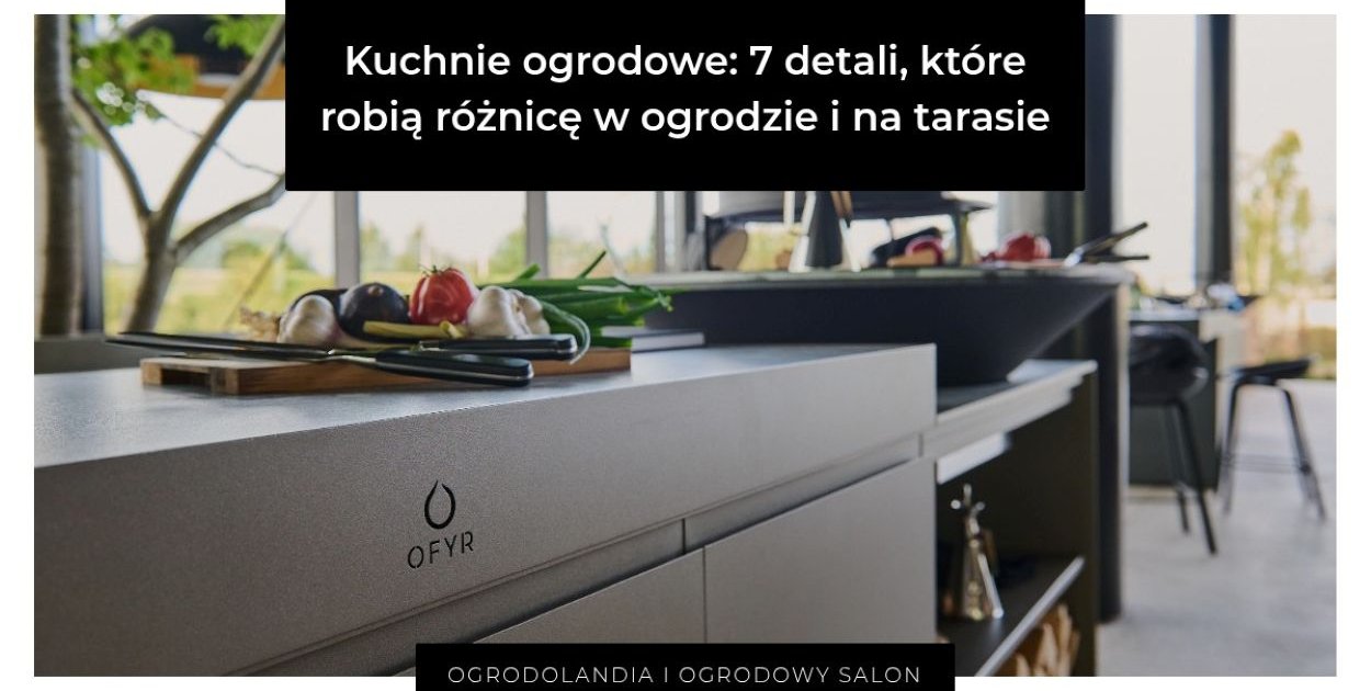 Kuchnie ogrodowe: 7 detali, które robią różnicę w ogrodzie i na tarasie